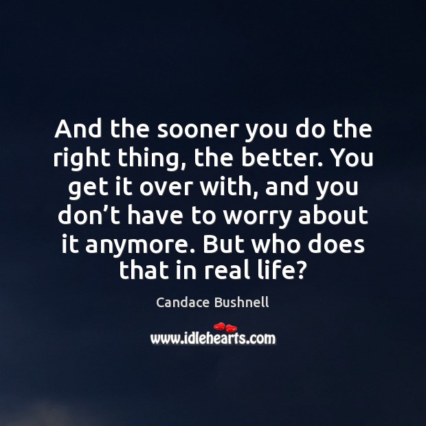 And the sooner you do the right thing, the better. You get Real Life Quotes Image