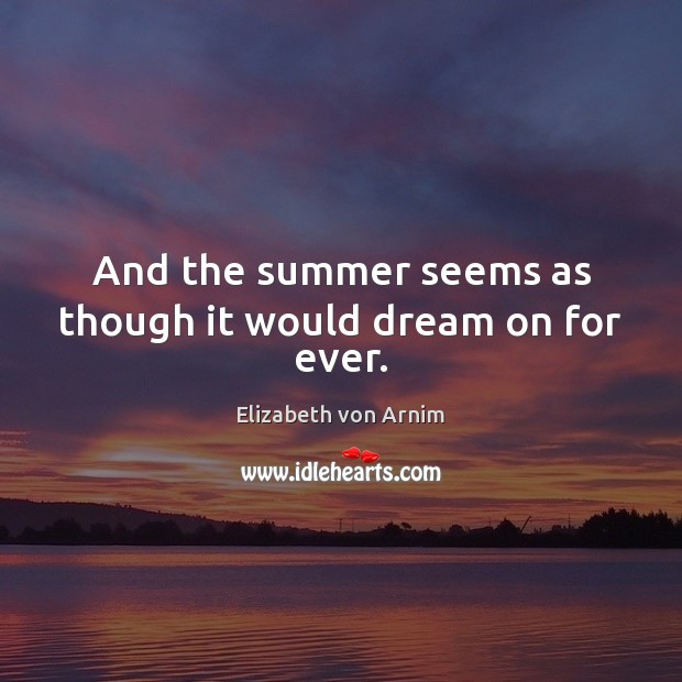 And the summer seems as though it would dream on for ever. Elizabeth von Arnim Picture Quote