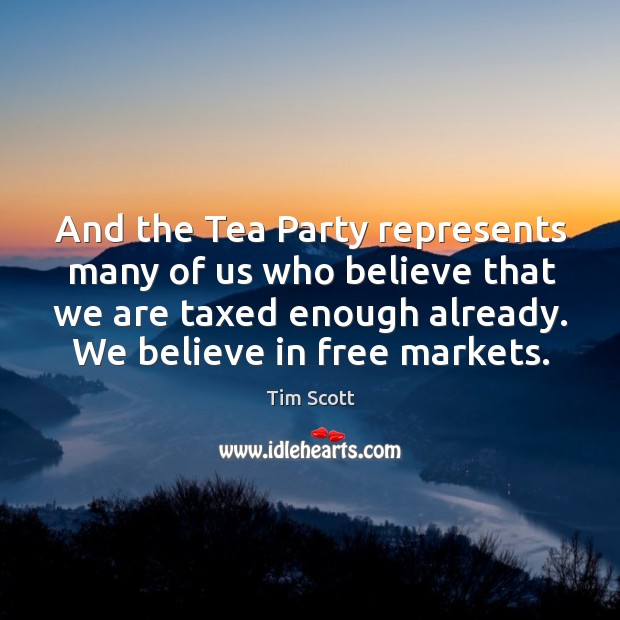And the tea party represents many of us who believe that we are taxed enough already. We believe in free markets. Tim Scott Picture Quote
