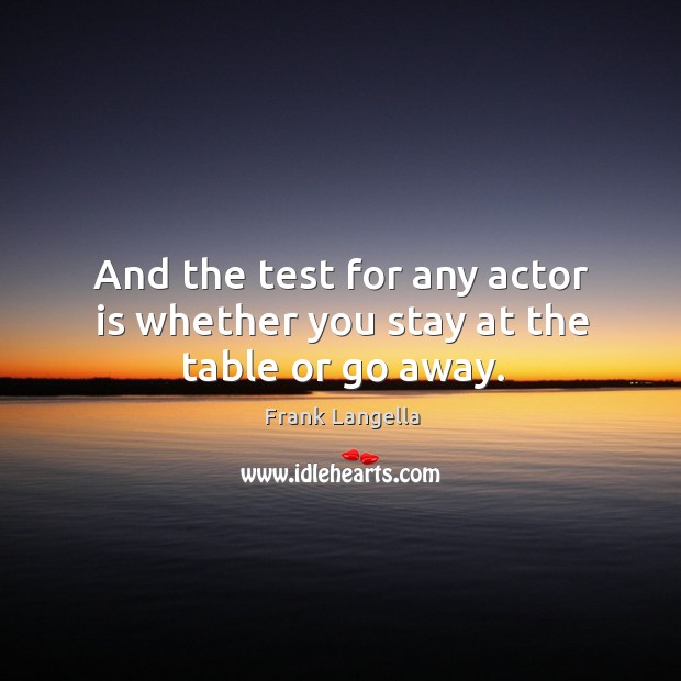 And the test for any actor is whether you stay at the table or go away. Image