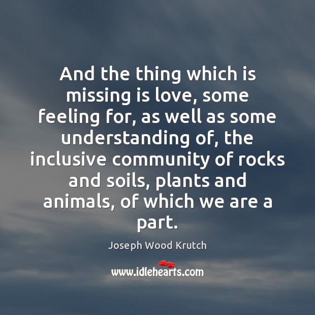 And the thing which is missing is love, some feeling for, as Joseph Wood Krutch Picture Quote