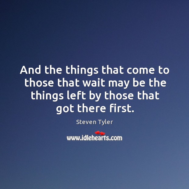 And the things that come to those that wait may be the things left by those that got there first. Image