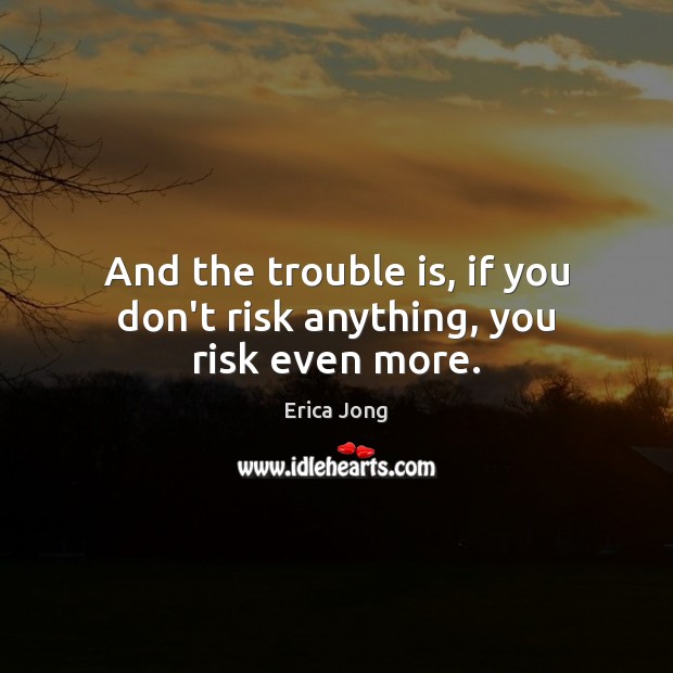 And the trouble is, if you don’t risk anything, you risk even more. Erica Jong Picture Quote