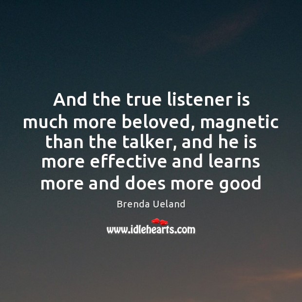 And the true listener is much more beloved, magnetic than the talker, Brenda Ueland Picture Quote