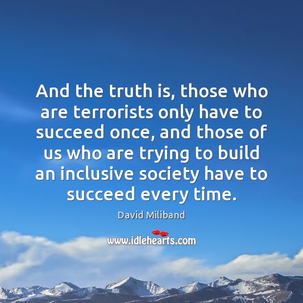 And the truth is, those who are terrorists only have to succeed David Miliband Picture Quote