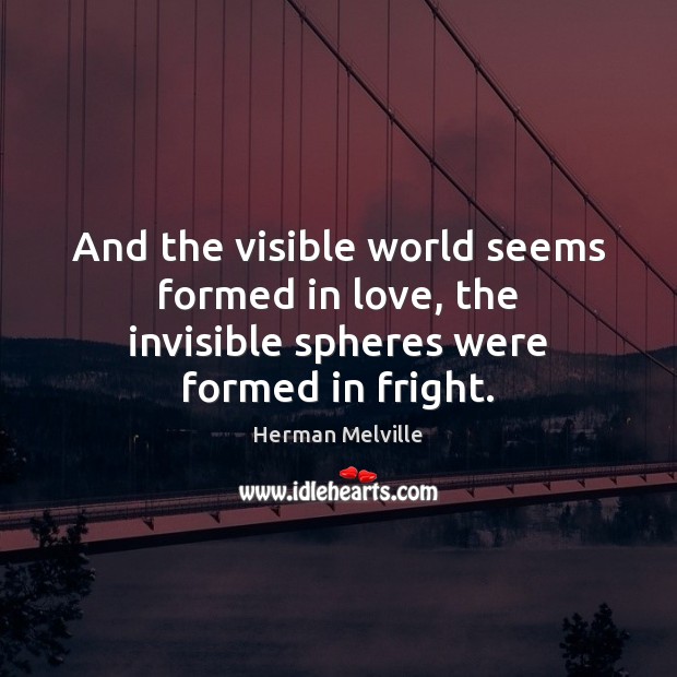 And the visible world seems formed in love, the invisible spheres were formed in fright. Herman Melville Picture Quote
