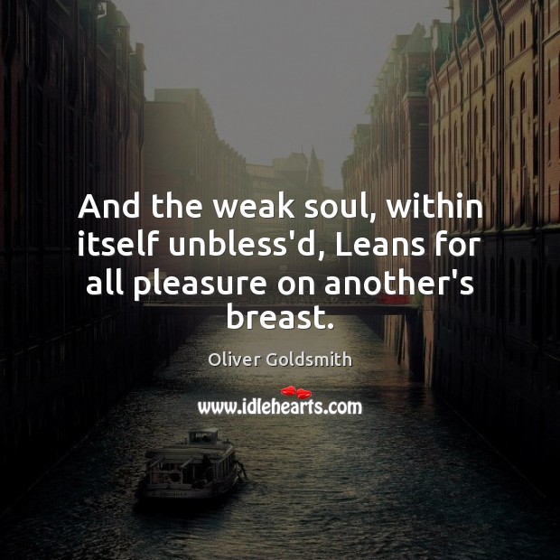 And the weak soul, within itself unbless’d, Leans for all pleasure on another’s breast. Image