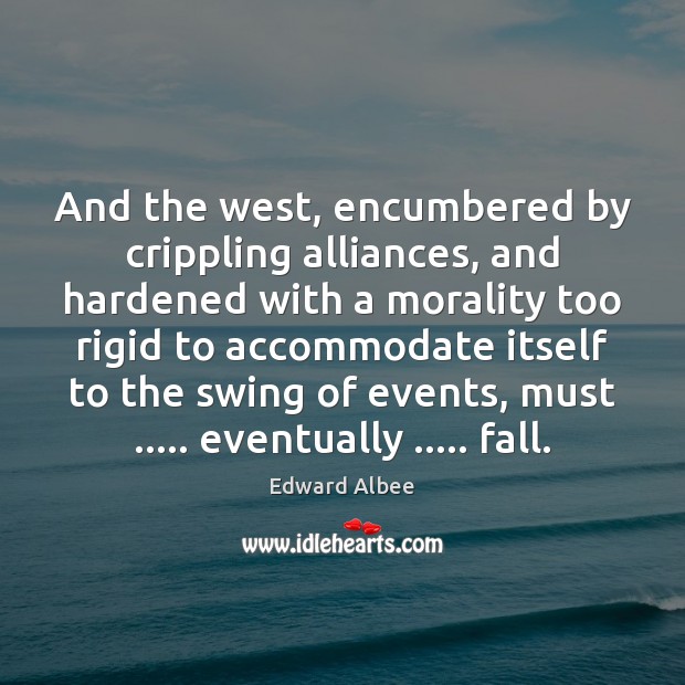 And the west, encumbered by crippling alliances, and hardened with a morality Edward Albee Picture Quote