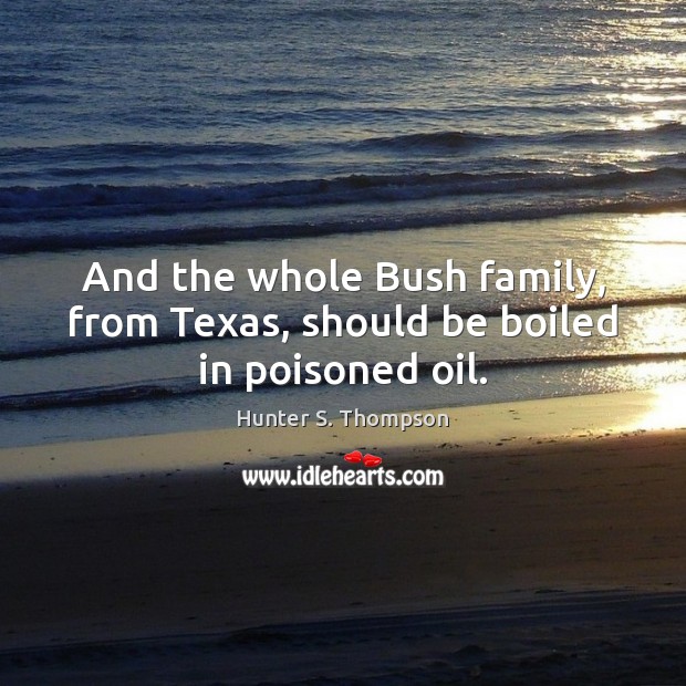 And the whole Bush family, from Texas, should be boiled in poisoned oil. Image