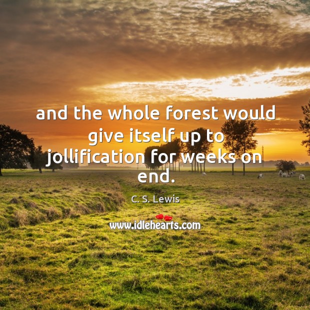And the whole forest would give itself up to jollification for weeks on end. Image