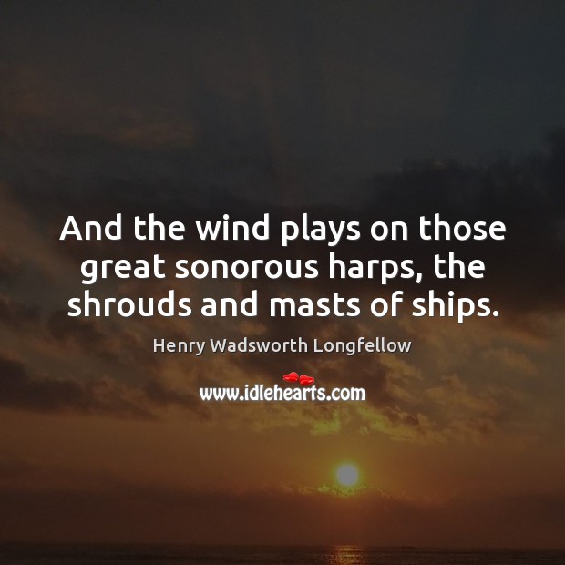 And the wind plays on those great sonorous harps, the shrouds and masts of ships. Henry Wadsworth Longfellow Picture Quote