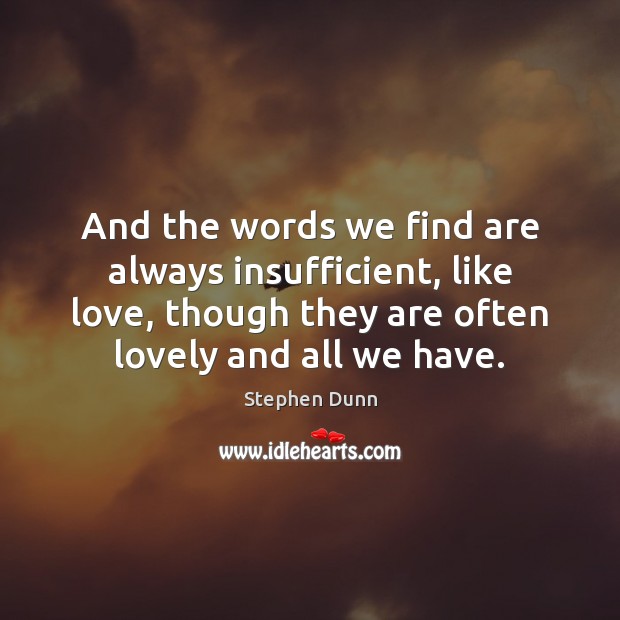 And the words we find are always insufficient, like love, though they Stephen Dunn Picture Quote