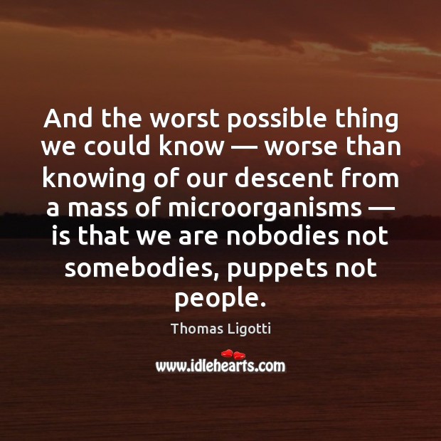 And the worst possible thing we could know — worse than knowing of Thomas Ligotti Picture Quote
