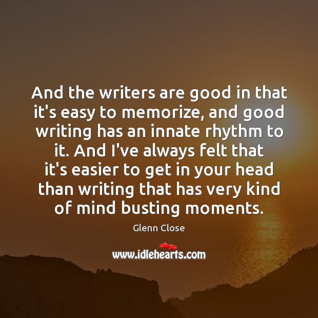 And the writers are good in that it’s easy to memorize, and Glenn Close Picture Quote