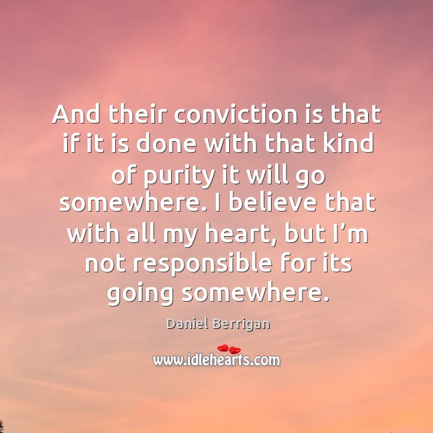 And their conviction is that if it is done with that kind of purity it will go somewhere. Daniel Berrigan Picture Quote