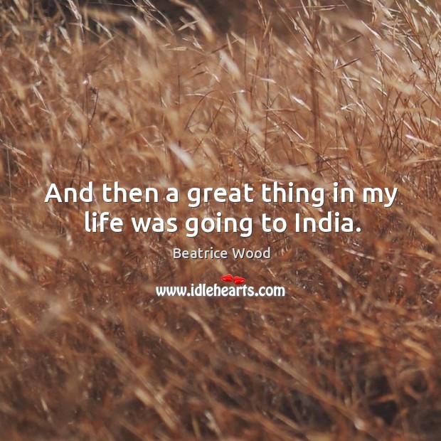 And then a great thing in my life was going to india. Beatrice Wood Picture Quote