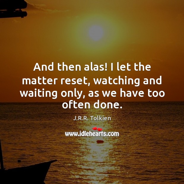 And then alas! I let the matter reset, watching and waiting only, J.R.R. Tolkien Picture Quote