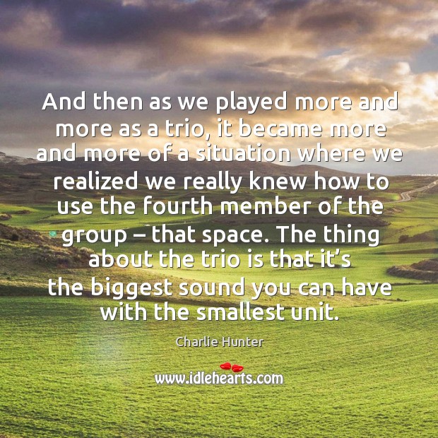 And then as we played more and more as a trio, it became more and more of a situation where Charlie Hunter Picture Quote