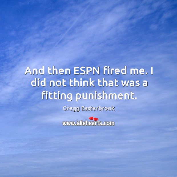 And then espn fired me. I did not think that was a fitting punishment. Gregg Easterbrook Picture Quote