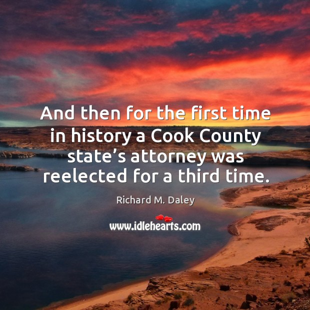 And then for the first time in history a cook county state’s attorney was reelected for a third time. Richard M. Daley Picture Quote