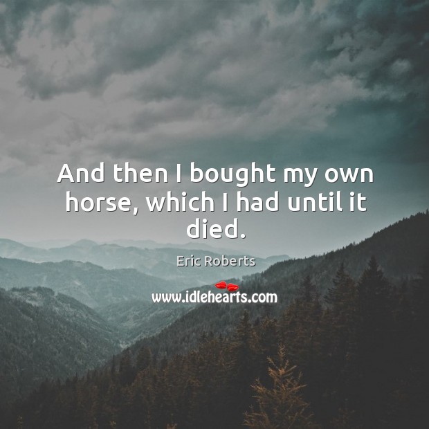 And then I bought my own horse, which I had until it died. Eric Roberts Picture Quote