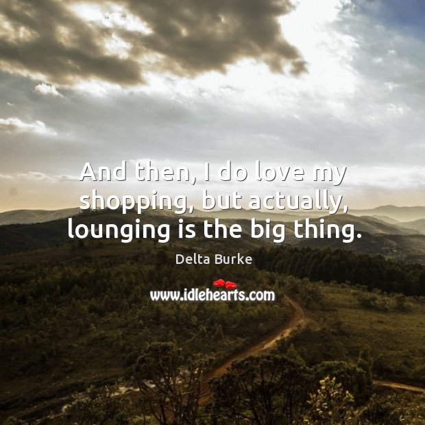 And then, I do love my shopping, but actually, lounging is the big thing. Delta Burke Picture Quote