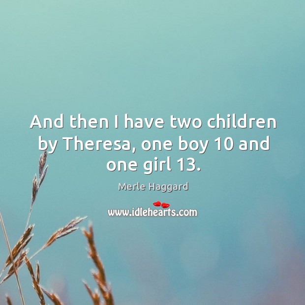 And then I have two children by theresa, one boy 10 and one girl 13. Merle Haggard Picture Quote