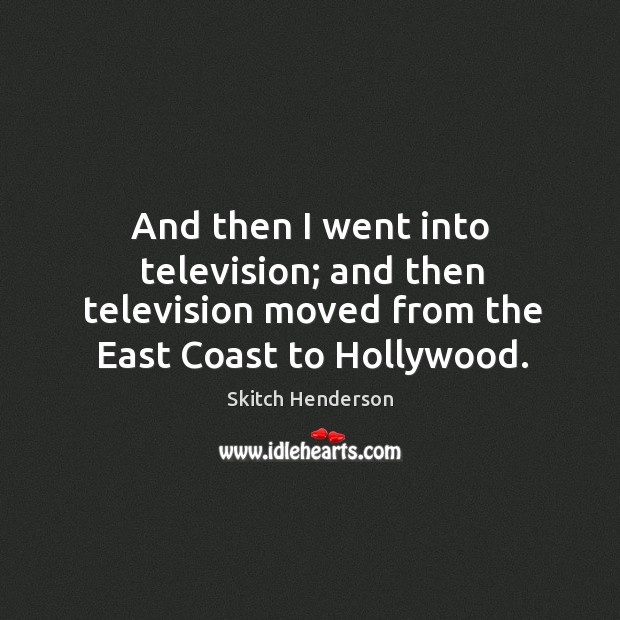And then I went into television; and then television moved from the east coast to hollywood. Skitch Henderson Picture Quote