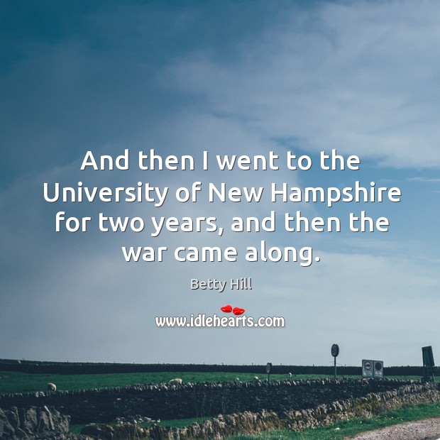 And then I went to the university of new hampshire for two years, and then the war came along. Betty Hill Picture Quote