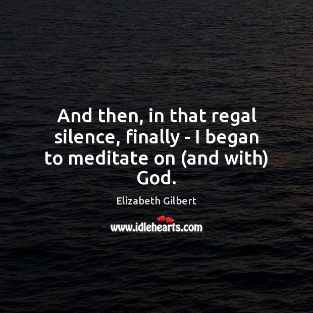 And then, in that regal silence, finally – I began to meditate on (and with) God. Elizabeth Gilbert Picture Quote