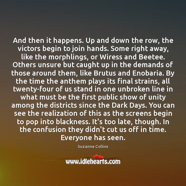 And then it happens. Up and down the row, the victors begin Suzanne Collins Picture Quote