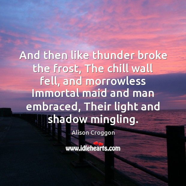 And then like thunder broke the frost, The chill wall fell, and Alison Croggon Picture Quote