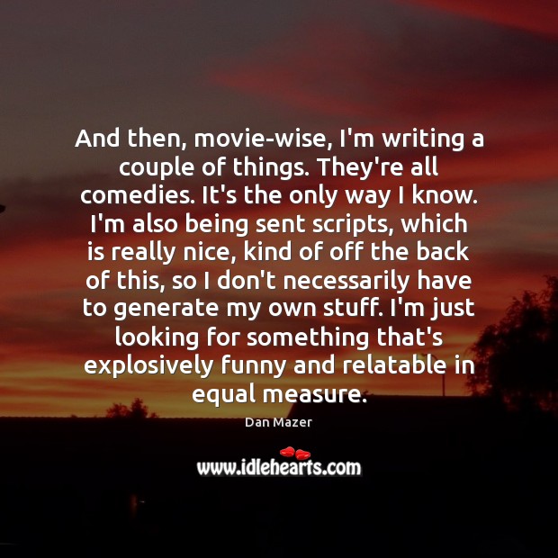 And then, movie-wise, I’m writing a couple of things. They’re all comedies. Dan Mazer Picture Quote