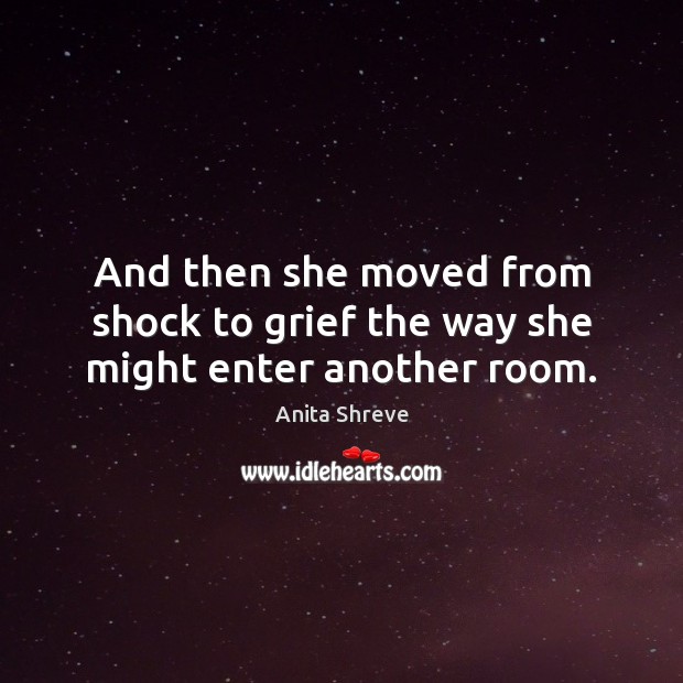 And then she moved from shock to grief the way she might enter another room. Anita Shreve Picture Quote