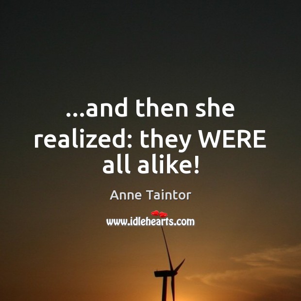 …and then she realized: they WERE all alike! Anne Taintor Picture Quote