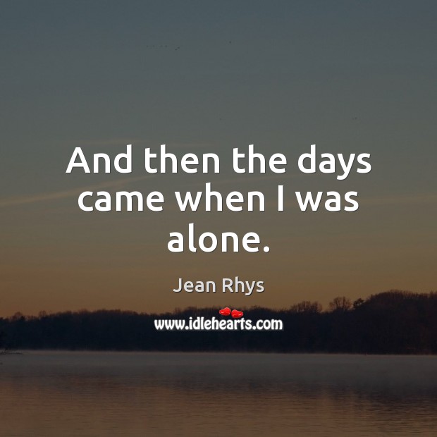 And then the days came when I was alone. Jean Rhys Picture Quote