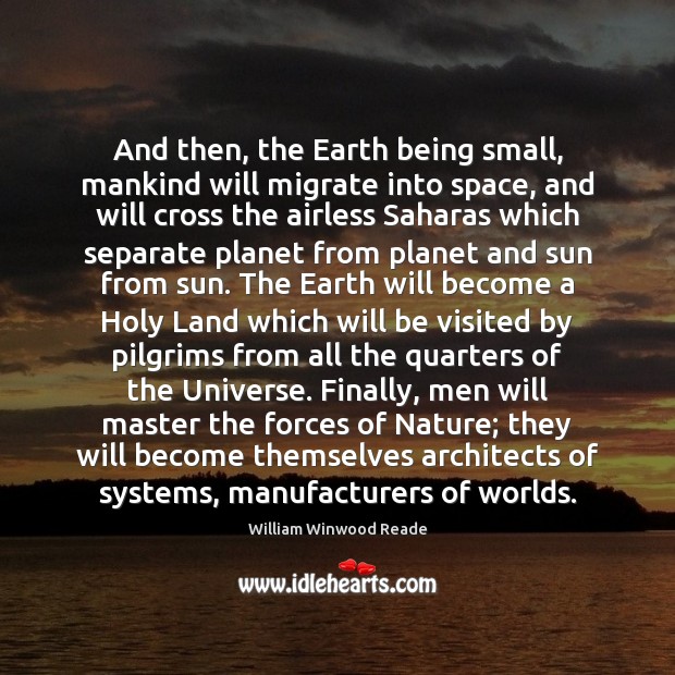 And then, the Earth being small, mankind will migrate into space, and William Winwood Reade Picture Quote