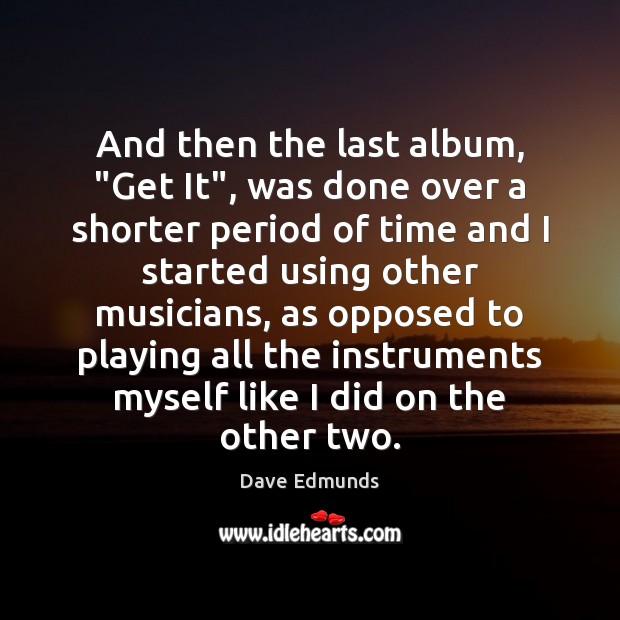 And then the last album, “Get It”, was done over a shorter Dave Edmunds Picture Quote