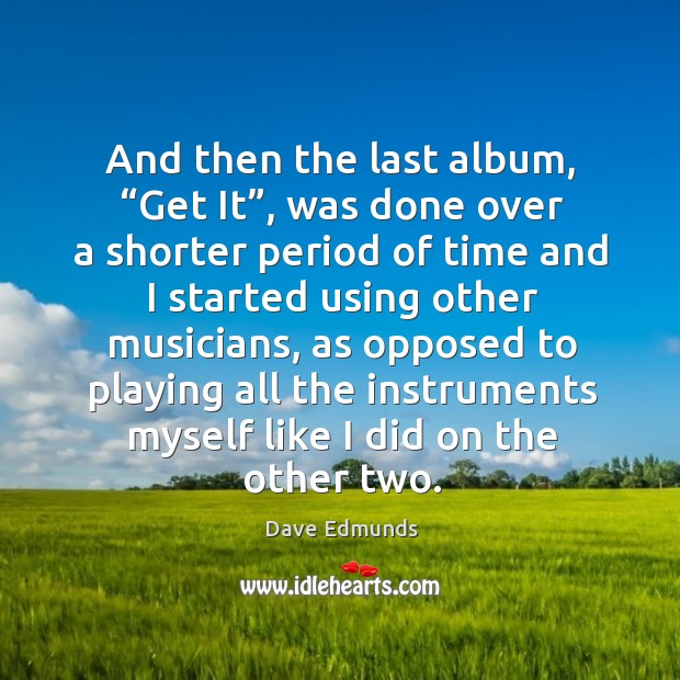 And then the last album, “get it”, was done over a shorter period of time and I started Dave Edmunds Picture Quote