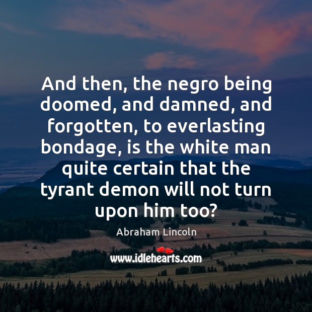 And then, the negro being doomed, and damned, and forgotten, to everlasting Abraham Lincoln Picture Quote