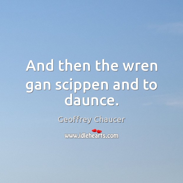 And then the wren gan scippen and to daunce. Geoffrey Chaucer Picture Quote