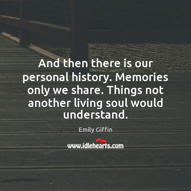 And then there is our personal history. Memories only we share. Things Emily Giffin Picture Quote