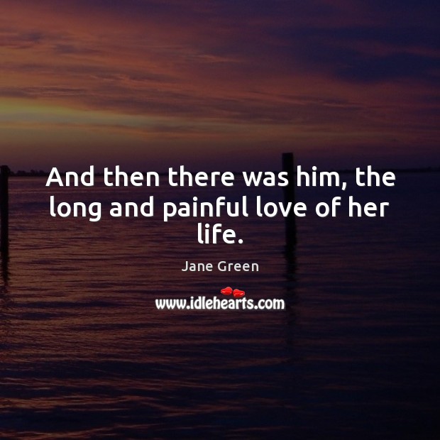 And then there was him, the long and painful love of her life. Jane Green Picture Quote