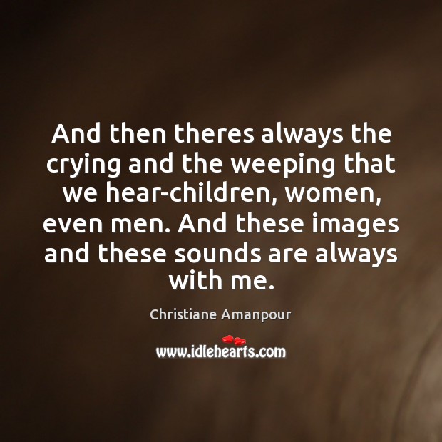 And then theres always the crying and the weeping that we hear-children, Christiane Amanpour Picture Quote