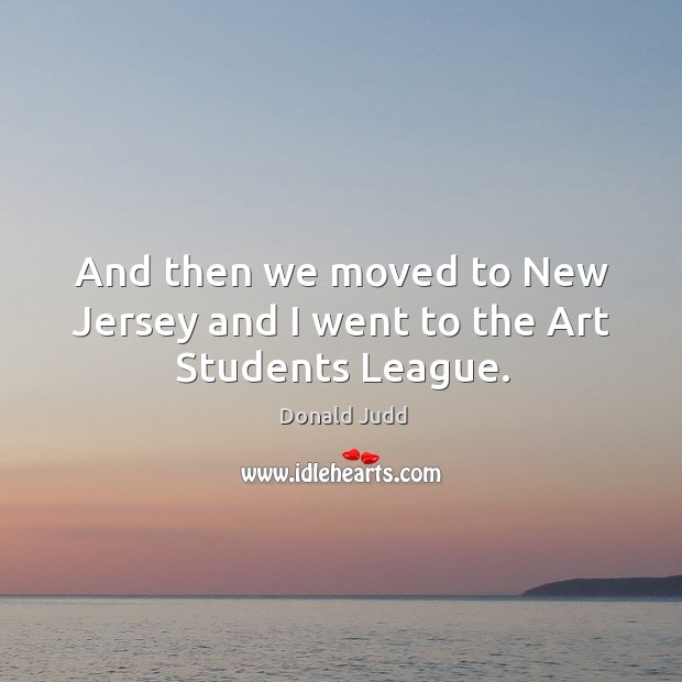 And then we moved to new jersey and I went to the art students league. Donald Judd Picture Quote