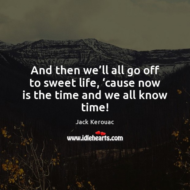 And then we’ll all go off to sweet life, ‘cause now is the time and we all know time! Jack Kerouac Picture Quote