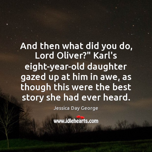 And then what did you do, Lord Oliver?” Karl’s eight-year-old daughter gazed Jessica Day George Picture Quote