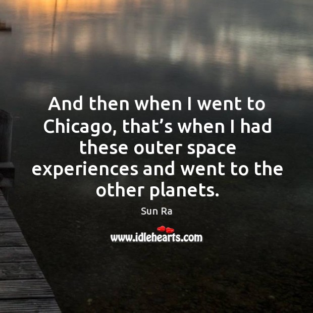 And then when I went to chicago, that’s when I had these outer space experiences and went to the other planets. Image