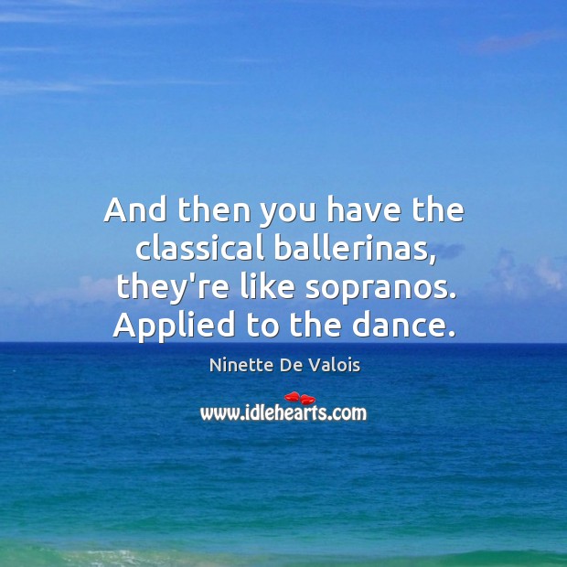 And then you have the classical ballerinas, they’re like sopranos. Applied to the dance. Ninette De Valois Picture Quote