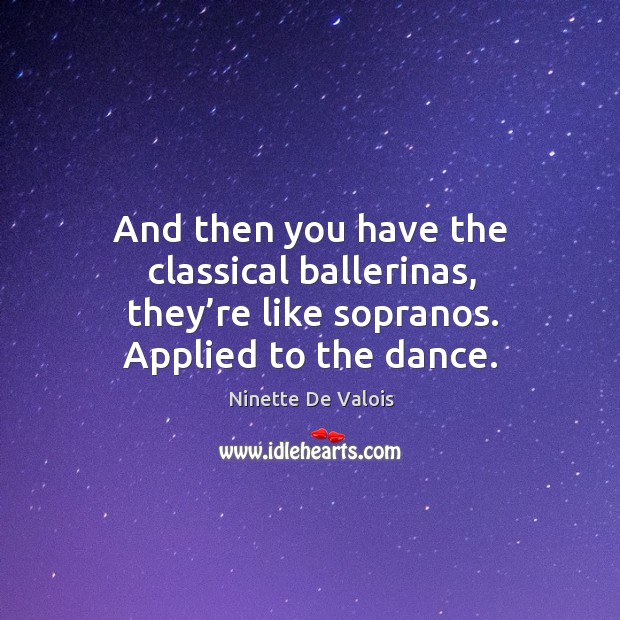 And then you have the classical ballerinas, they’re like sopranos. Applied to the dance. Ninette De Valois Picture Quote